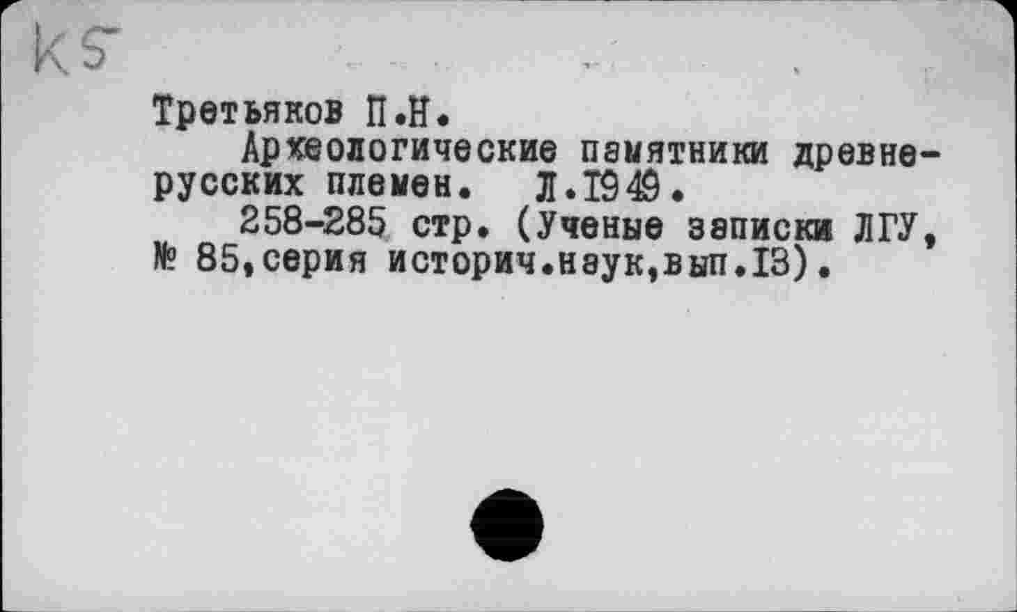 ﻿к.о ...............
Третьяков П.Н.
Археологические памятники древнерусских племен. Л.1949.
258-285 стр. (Ученые записки ЛГУ, № 85,серия история.наук,вып.13).